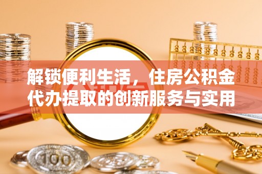 白山解锁便利生活，住房公积金代办提取的创新服务与实用指南