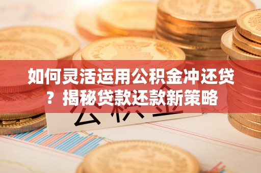 白山如何灵活运用公积金冲还贷？揭秘贷款还款新策略