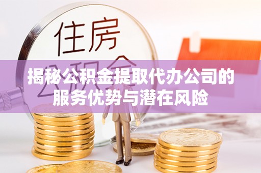 白山揭秘公积金提取代办公司的服务优势与潜在风险
