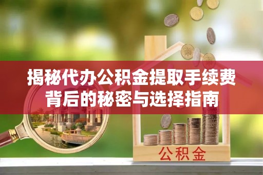 白山揭秘代办公积金提取手续费背后的秘密与选择指南