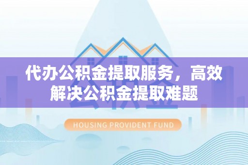白山代办公积金提取服务，高效解决公积金提取难题