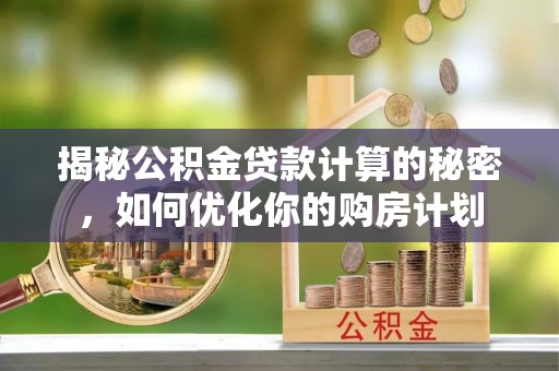 白山揭秘公积金贷款计算的秘密，如何优化你的购房计划