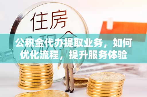 白山公积金代办提取业务，如何优化流程，提升服务体验