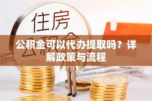 白山公积金可以代办提取吗？详解政策与流程