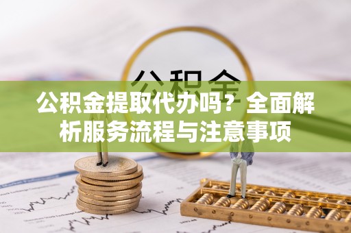 白山公积金提取代办吗？全面解析服务流程与注意事项