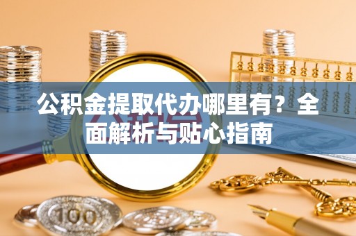 白山公积金提取代办哪里有？全面解析与贴心指南