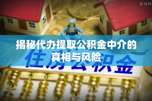 白山揭秘代办提取公积金中介的真相与风险