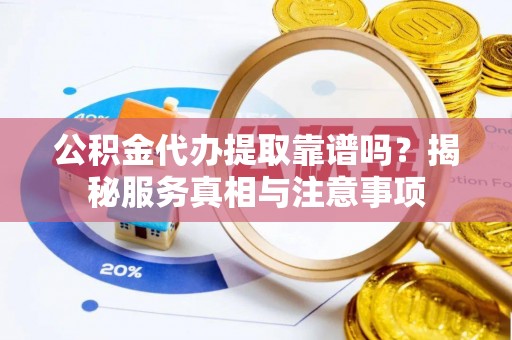 白山公积金代办提取靠谱吗？揭秘服务真相与注意事项