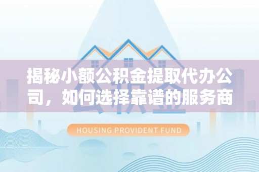 白山揭秘小额公积金提取代办公司，如何选择靠谱的服务商？