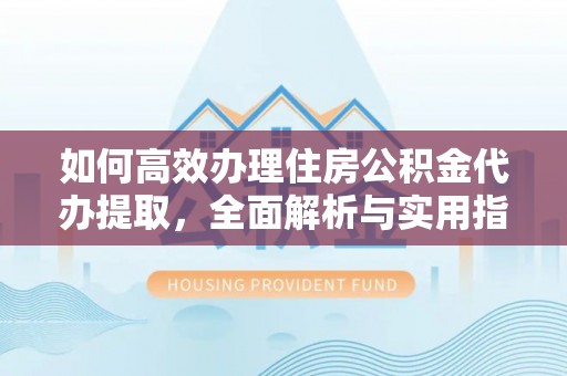 白山如何高效办理住房公积金代办提取，全面解析与实用指南
