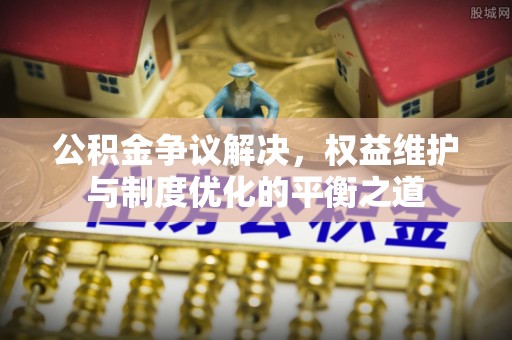 白山公积金争议解决，权益维护与制度优化的平衡之道