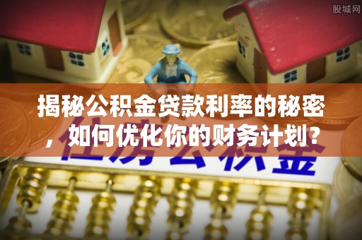 白山揭秘公积金贷款利率的秘密，如何优化你的财务计划？
