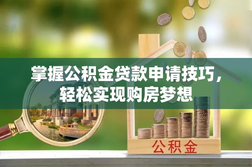 白山掌握公积金贷款申请技巧，轻松实现购房梦想
