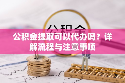 白山公积金提取可以代办吗？详解流程与注意事项