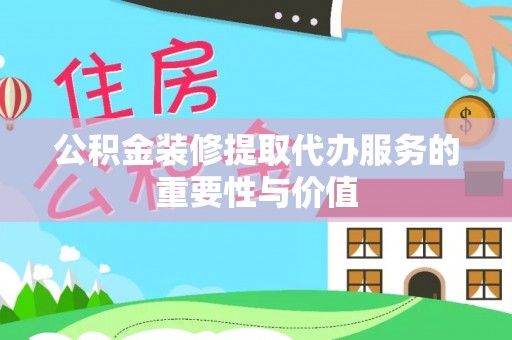 白山公积金装修提取代办服务的重要性与价值