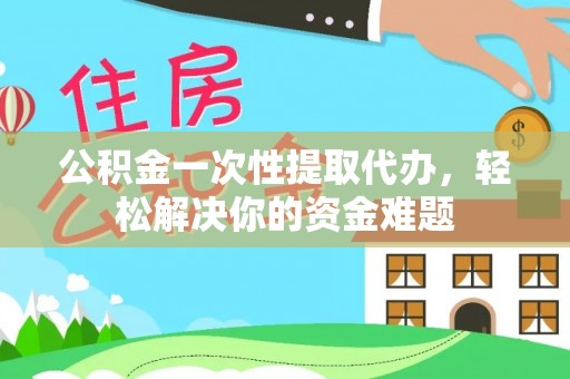 白山公积金一次性提取代办，轻松解决你的资金难题