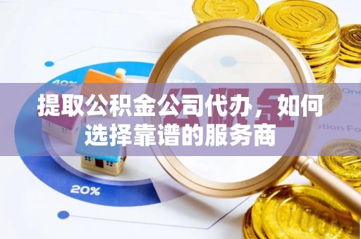 白山提取公积金公司代办，如何选择靠谱的服务商