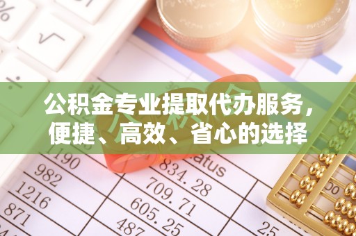 白山公积金专业提取代办服务，便捷、高效、省心的选择