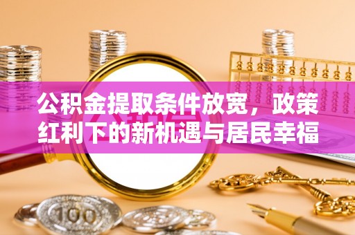 白山公积金提取条件放宽，政策红利下的新机遇与居民幸福感提升