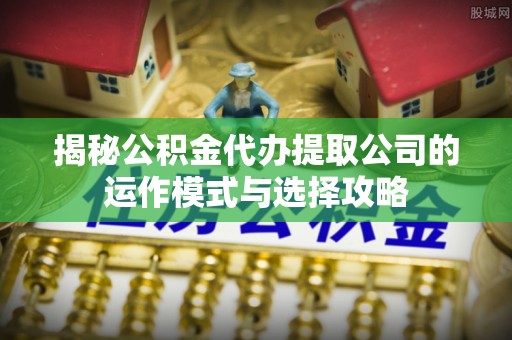 白山揭秘公积金代办提取公司的运作模式与选择攻略
