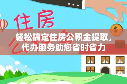 白山轻松搞定住房公积金提取，代办服务助您省时省力