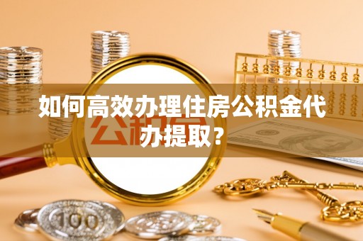 白山如何高效办理住房公积金代办提取？