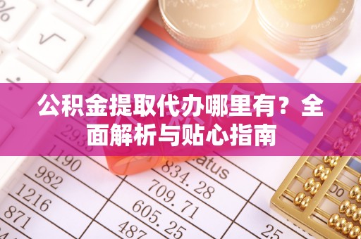 白山公积金提取代办哪里有？全面解析与贴心指南