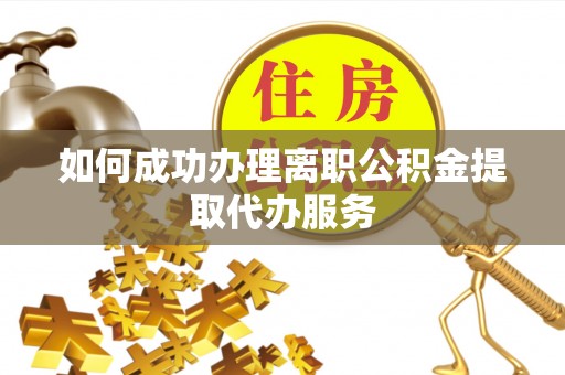 白山如何成功办理离职公积金提取代办服务