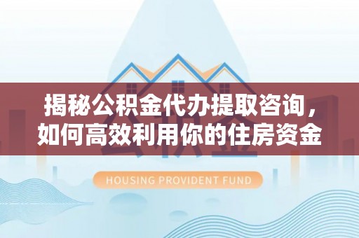 白山揭秘公积金代办提取咨询，如何高效利用你的住房资金