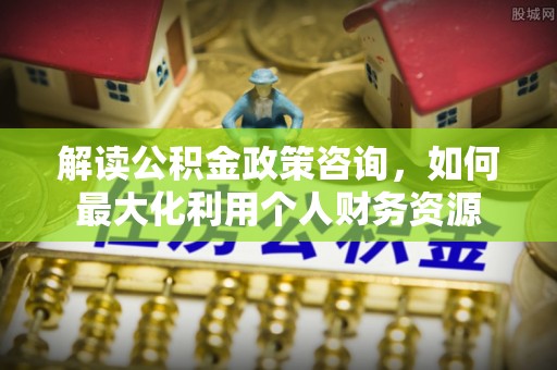 白山解读公积金政策咨询，如何最大化利用个人财务资源