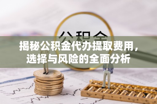 白山揭秘公积金代办提取费用，选择与风险的全面分析