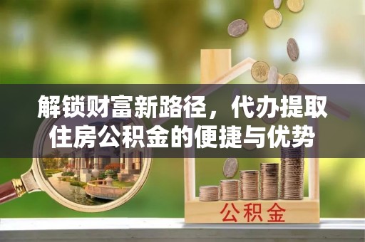 白山解锁财富新路径，代办提取住房公积金的便捷与优势