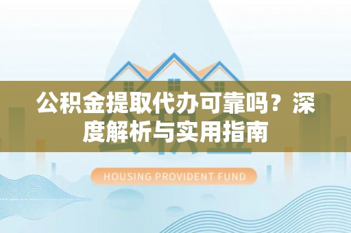 白山公积金提取代办可靠吗？深度解析与实用指南