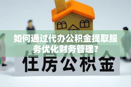 白山如何通过代办公积金提取服务优化财务管理？