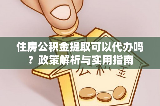 白山住房公积金提取可以代办吗？政策解析与实用指南