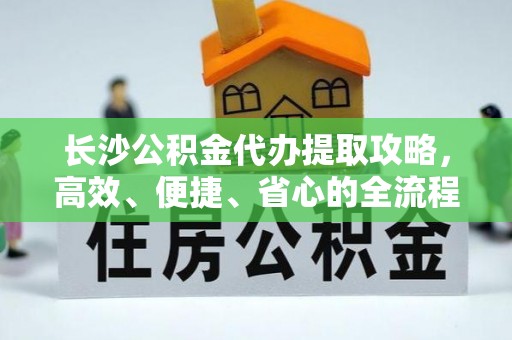 白山长沙公积金代办提取攻略，高效、便捷、省心的全流程解析