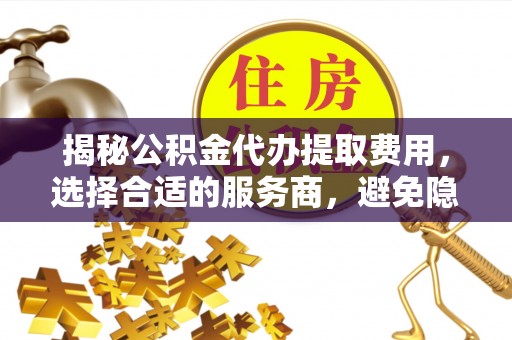 白山揭秘公积金代办提取费用，选择合适的服务商，避免隐性收费