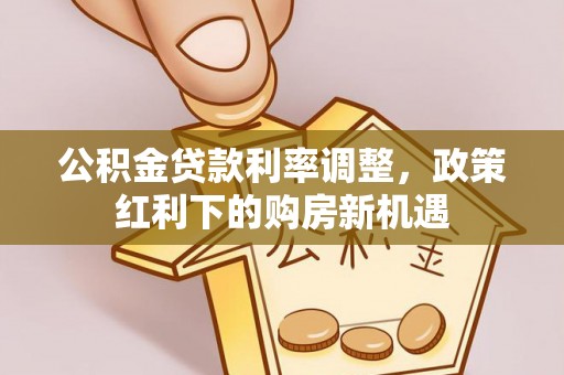 白山公积金贷款利率调整，政策红利下的购房新机遇