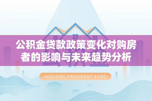 白山公积金贷款政策变化对购房者的影响与未来趋势分析