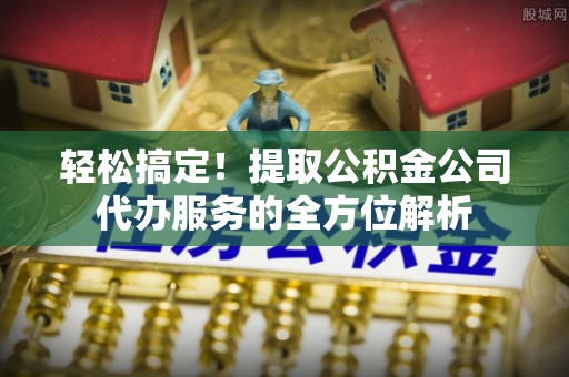 白山轻松搞定！提取公积金公司代办服务的全方位解析