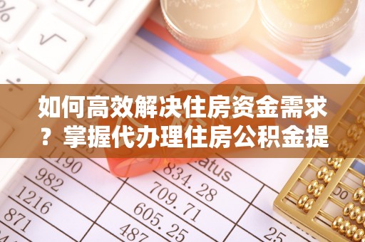 白山如何高效解决住房资金需求？掌握代办理住房公积金提取技巧是关键