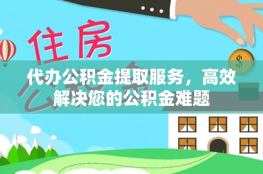 白山代办公积金提取服务，高效解决您的公积金难题