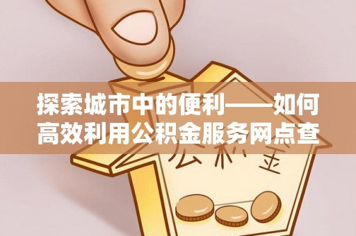 白山探索城市中的便利——如何高效利用公积金服务网点查询功能