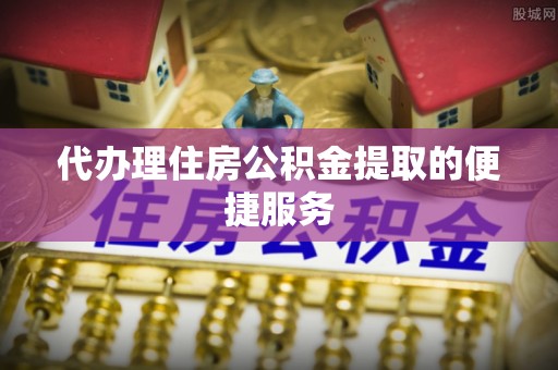 白山代办理住房公积金提取的便捷服务