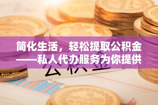 白山简化生活，轻松提取公积金——私人代办服务为你提供便利