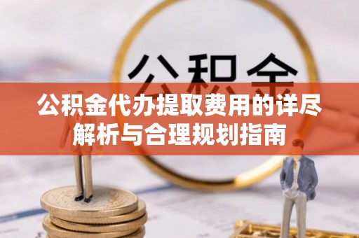 白山公积金代办提取费用的详尽解析与合理规划指南