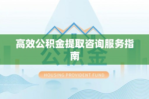 白山高效公积金提取咨询服务指南