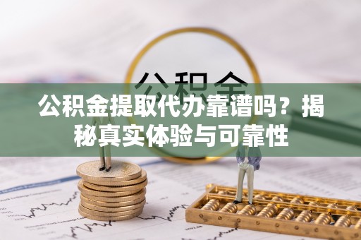 白山公积金提取代办靠谱吗？揭秘真实体验与可靠性