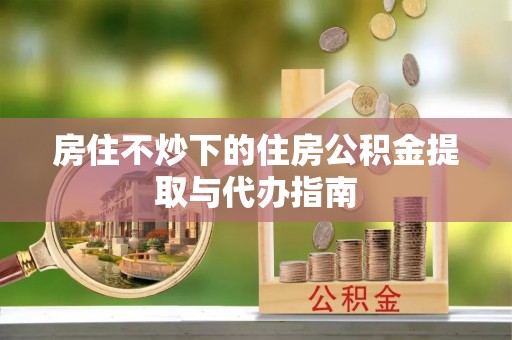 白山房住不炒下的住房公积金提取与代办指南