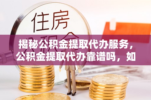白山揭秘公积金提取代办服务，公积金提取代办靠谱吗，如何选择放心渠道？